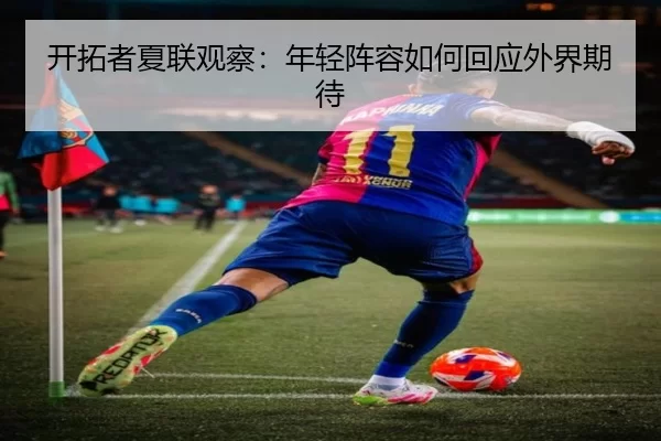 开拓者夏联观察：年轻阵容如何回应外界期待（xingkong）